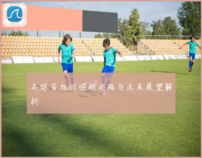 足球黄旭的崛起之路与未来展望解析