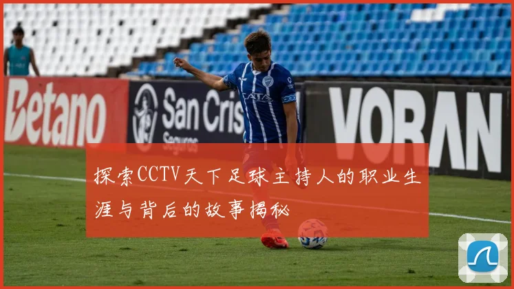 探索CCTV天下足球主持人的职业生涯与背后的故事揭秘