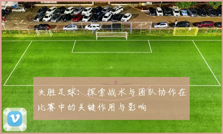 决胜足球：探索战术与团队协作在比赛中的关键作用与影响