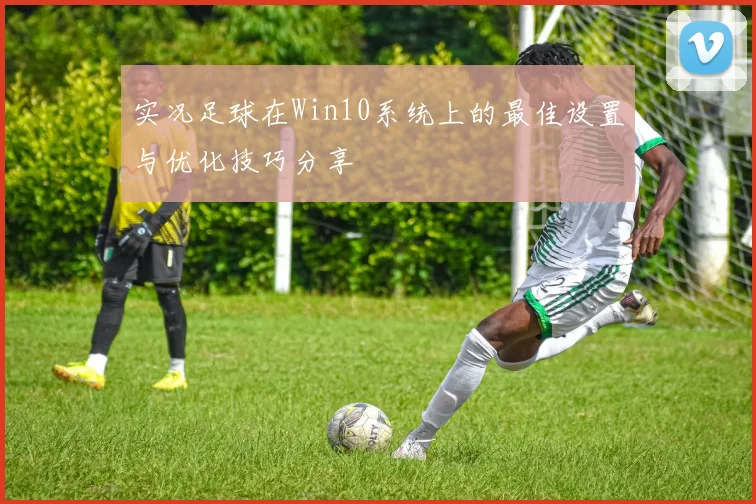 实况足球在Win10系统上的最佳设置与优化技巧分享