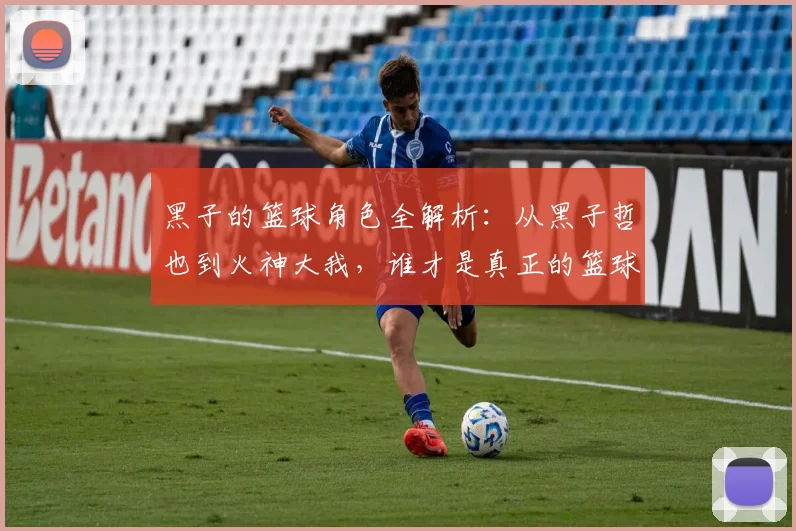 黑子的篮球角色全解析：从黑子哲也到火神大我，谁才是真正的篮球天才