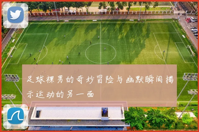 足球裸男的奇妙冒险与幽默瞬间揭示运动的另一面