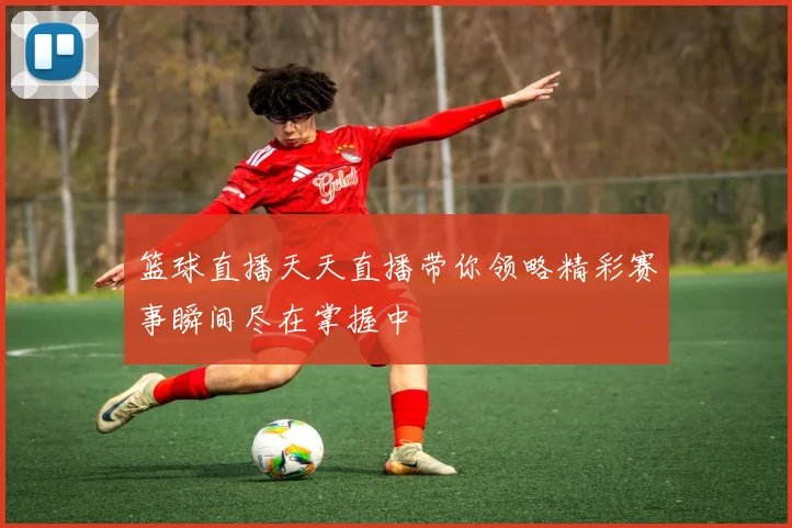 篮球直播天天直播带你领略精彩赛事瞬间尽在掌握中